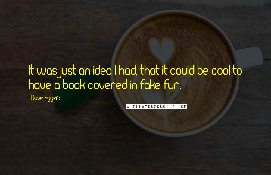 Dave Eggers Quotes: It was just an idea I had, that it could be cool to have a book covered in fake fur.