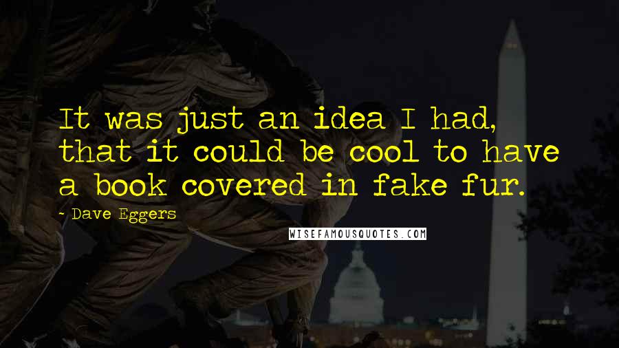 Dave Eggers Quotes: It was just an idea I had, that it could be cool to have a book covered in fake fur.