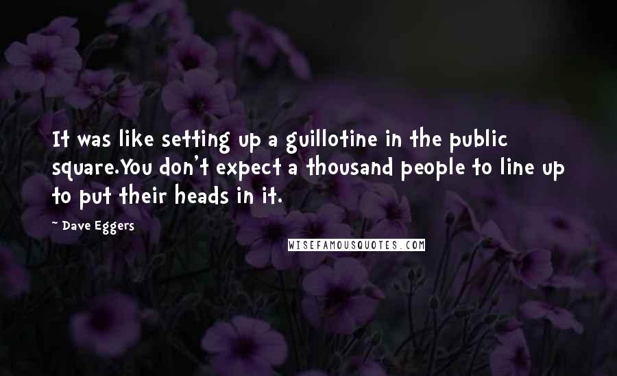 Dave Eggers Quotes: It was like setting up a guillotine in the public square.You don't expect a thousand people to line up to put their heads in it.