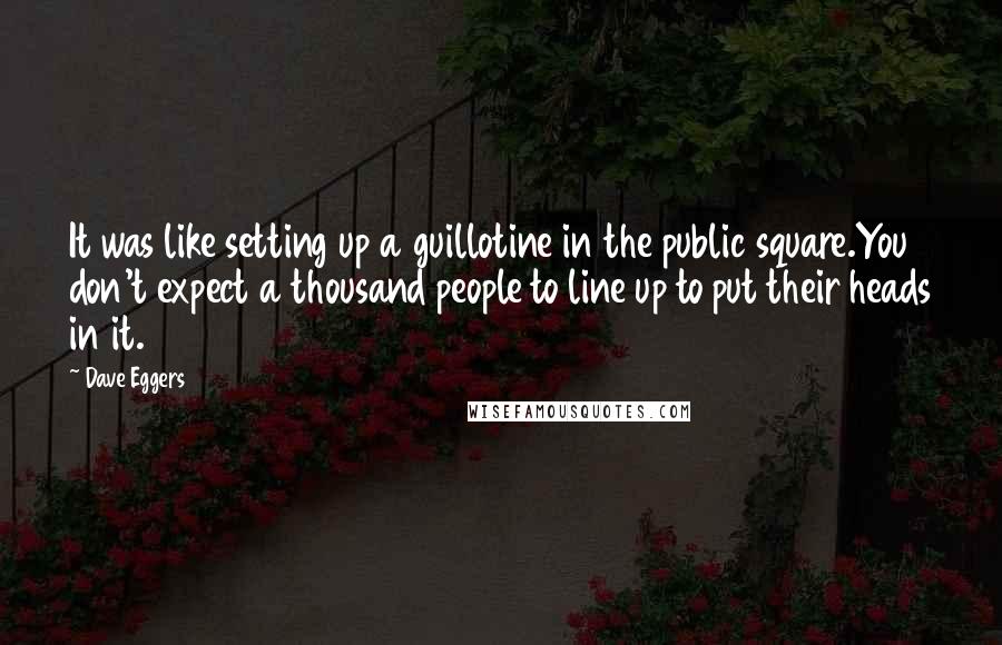 Dave Eggers Quotes: It was like setting up a guillotine in the public square.You don't expect a thousand people to line up to put their heads in it.