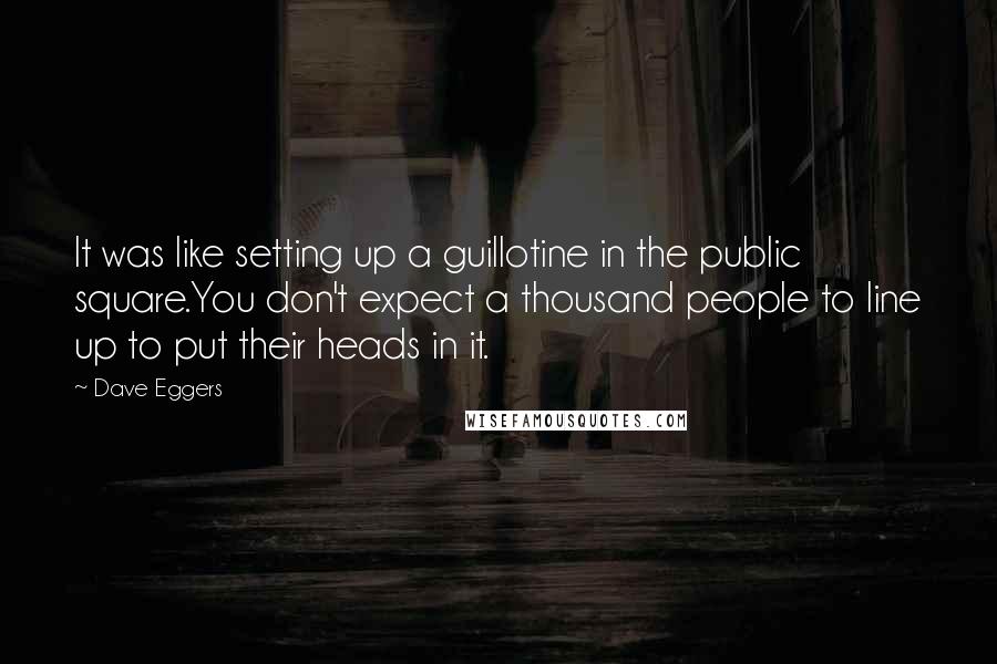 Dave Eggers Quotes: It was like setting up a guillotine in the public square.You don't expect a thousand people to line up to put their heads in it.