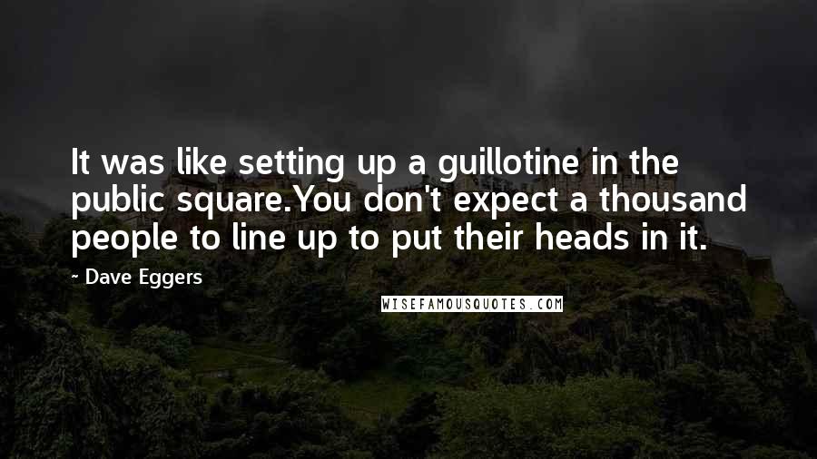 Dave Eggers Quotes: It was like setting up a guillotine in the public square.You don't expect a thousand people to line up to put their heads in it.