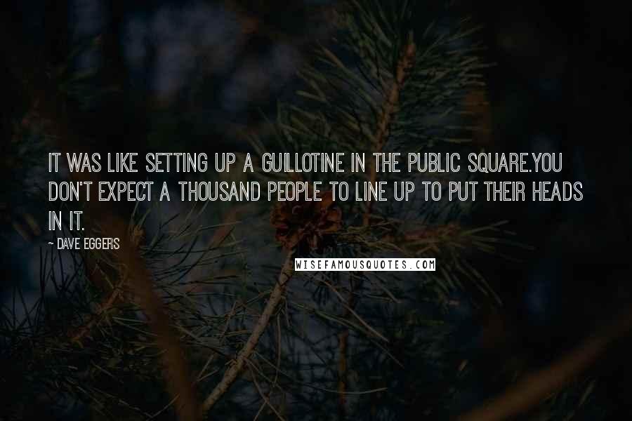 Dave Eggers Quotes: It was like setting up a guillotine in the public square.You don't expect a thousand people to line up to put their heads in it.