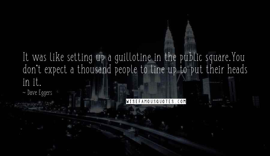 Dave Eggers Quotes: It was like setting up a guillotine in the public square.You don't expect a thousand people to line up to put their heads in it.