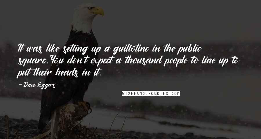 Dave Eggers Quotes: It was like setting up a guillotine in the public square.You don't expect a thousand people to line up to put their heads in it.