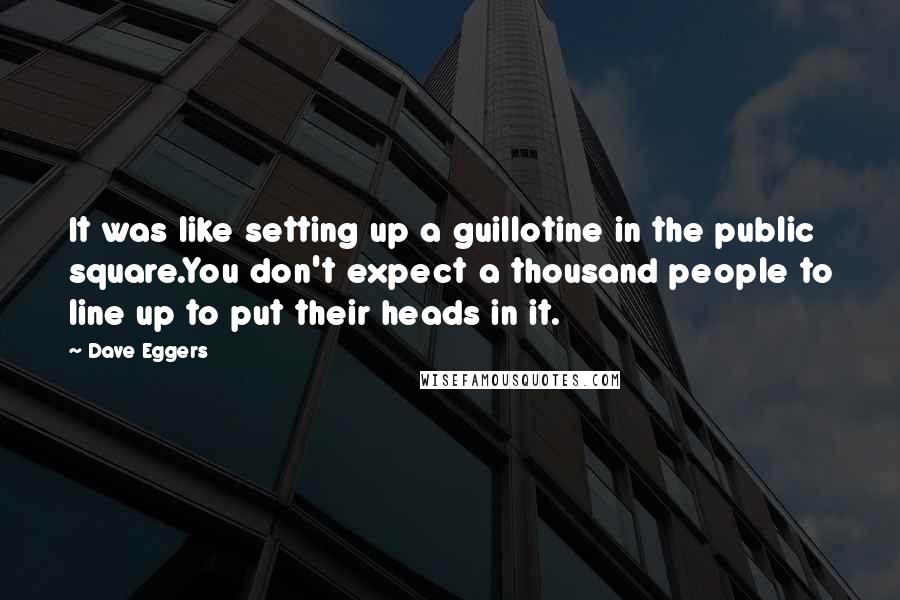 Dave Eggers Quotes: It was like setting up a guillotine in the public square.You don't expect a thousand people to line up to put their heads in it.