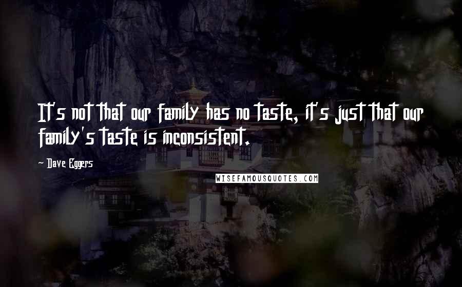 Dave Eggers Quotes: It's not that our family has no taste, it's just that our family's taste is inconsistent.