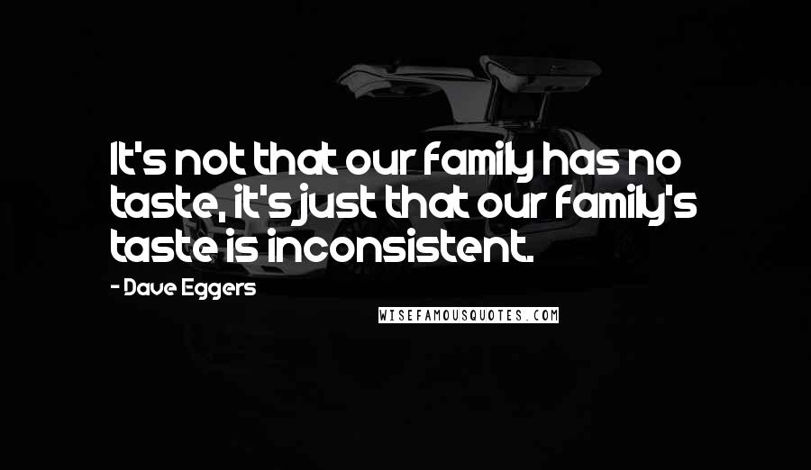 Dave Eggers Quotes: It's not that our family has no taste, it's just that our family's taste is inconsistent.