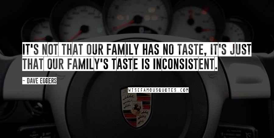 Dave Eggers Quotes: It's not that our family has no taste, it's just that our family's taste is inconsistent.