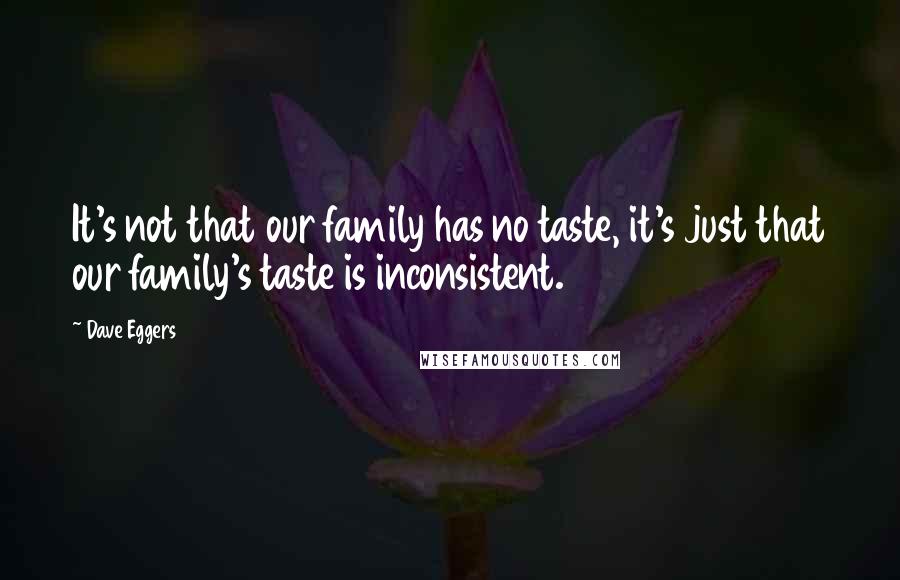 Dave Eggers Quotes: It's not that our family has no taste, it's just that our family's taste is inconsistent.