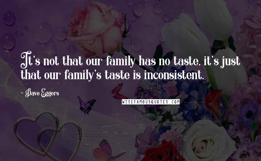 Dave Eggers Quotes: It's not that our family has no taste, it's just that our family's taste is inconsistent.