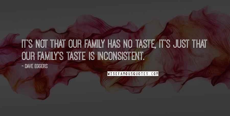 Dave Eggers Quotes: It's not that our family has no taste, it's just that our family's taste is inconsistent.