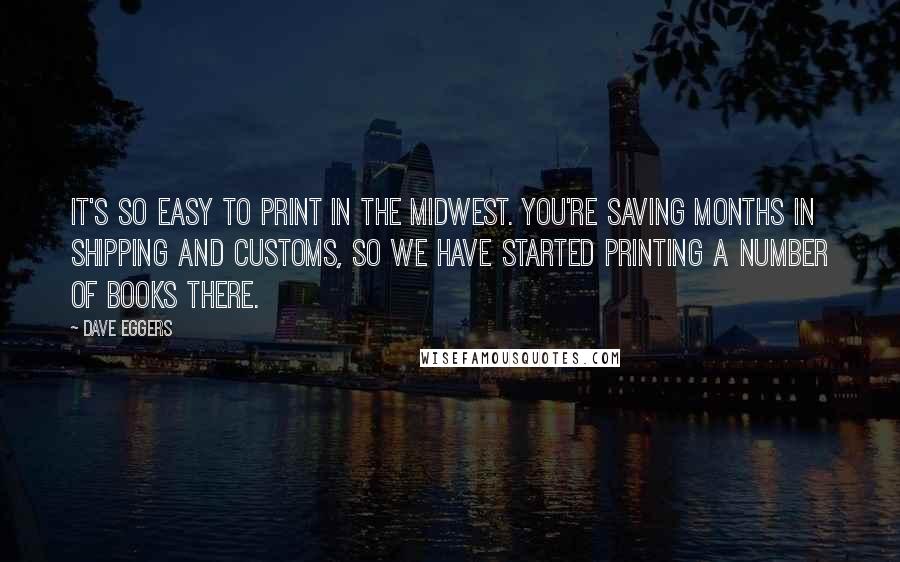 Dave Eggers Quotes: It's so easy to print in the Midwest. You're saving months in shipping and customs, so we have started printing a number of books there.