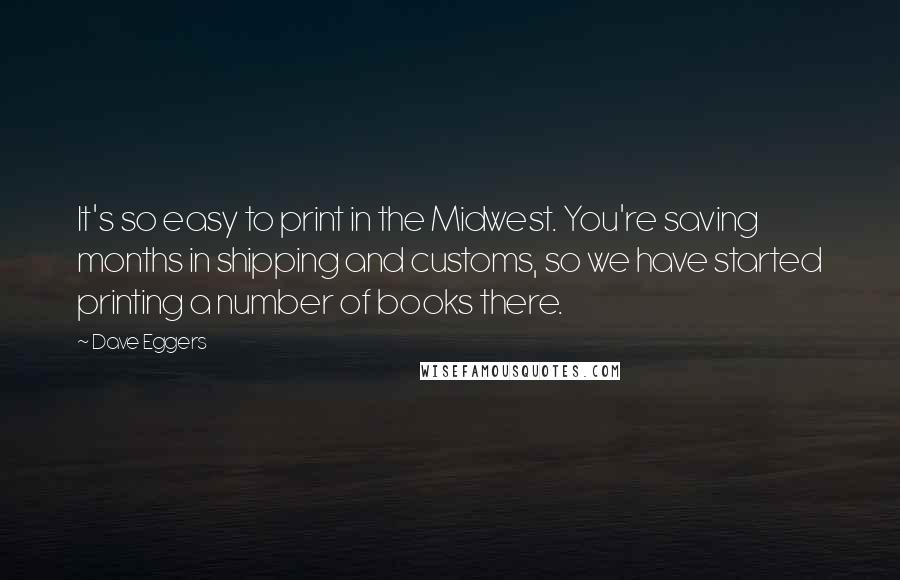 Dave Eggers Quotes: It's so easy to print in the Midwest. You're saving months in shipping and customs, so we have started printing a number of books there.