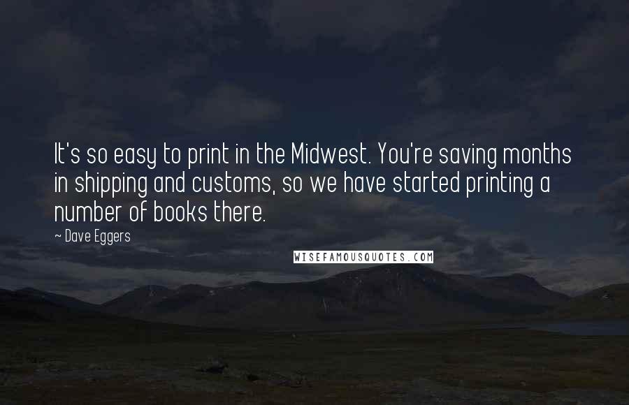 Dave Eggers Quotes: It's so easy to print in the Midwest. You're saving months in shipping and customs, so we have started printing a number of books there.