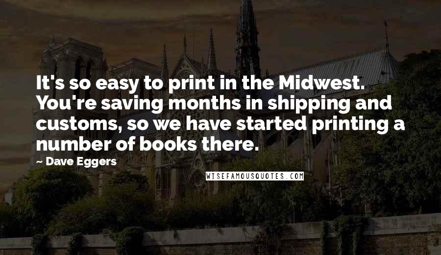 Dave Eggers Quotes: It's so easy to print in the Midwest. You're saving months in shipping and customs, so we have started printing a number of books there.