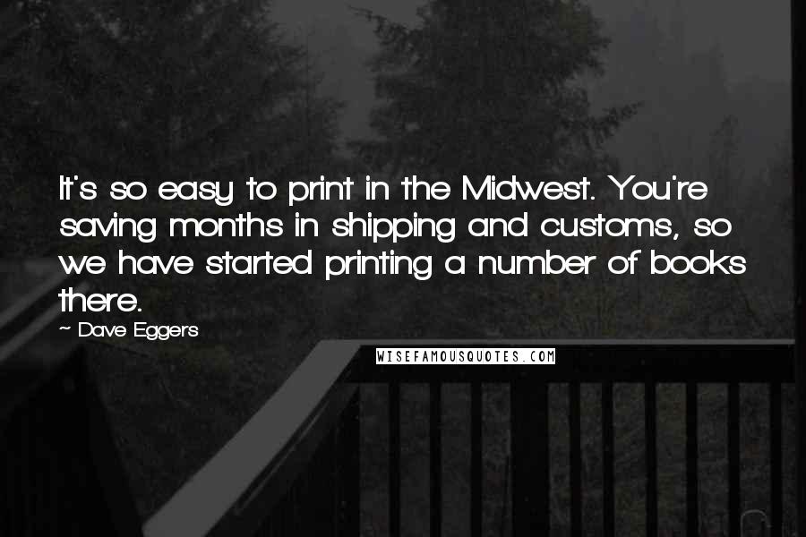 Dave Eggers Quotes: It's so easy to print in the Midwest. You're saving months in shipping and customs, so we have started printing a number of books there.