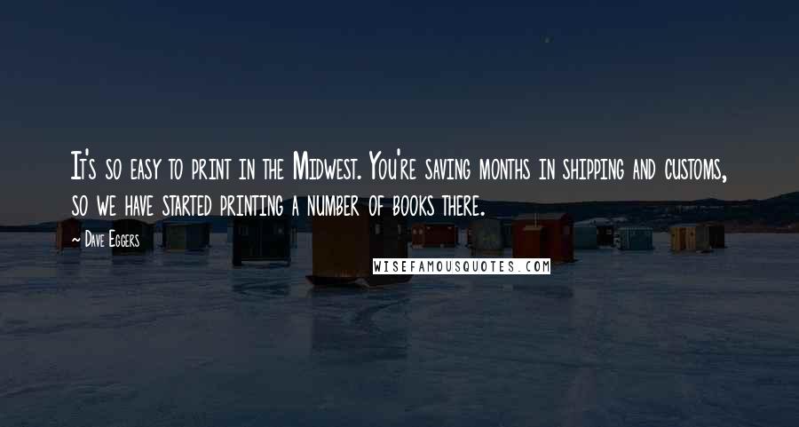 Dave Eggers Quotes: It's so easy to print in the Midwest. You're saving months in shipping and customs, so we have started printing a number of books there.