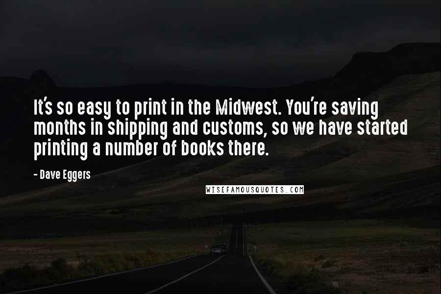 Dave Eggers Quotes: It's so easy to print in the Midwest. You're saving months in shipping and customs, so we have started printing a number of books there.