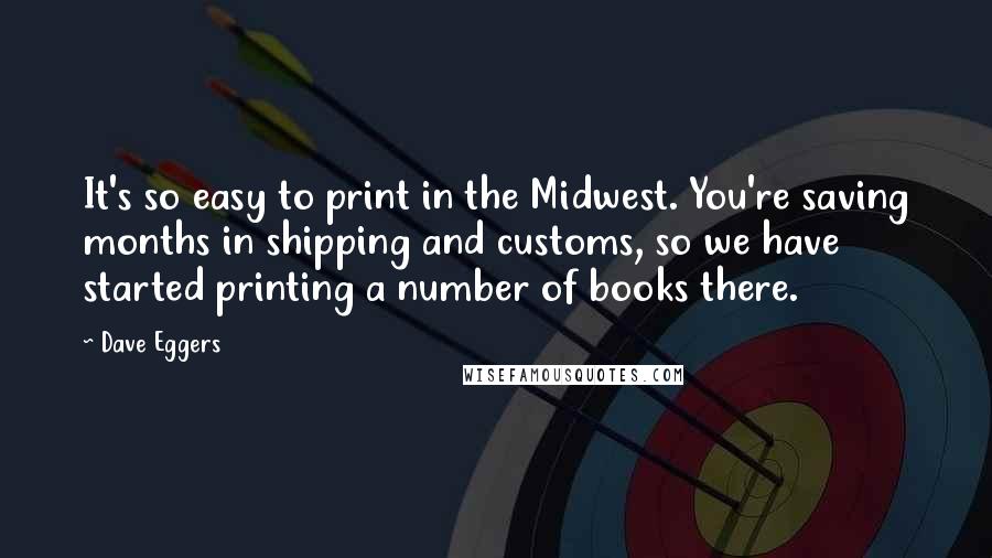 Dave Eggers Quotes: It's so easy to print in the Midwest. You're saving months in shipping and customs, so we have started printing a number of books there.