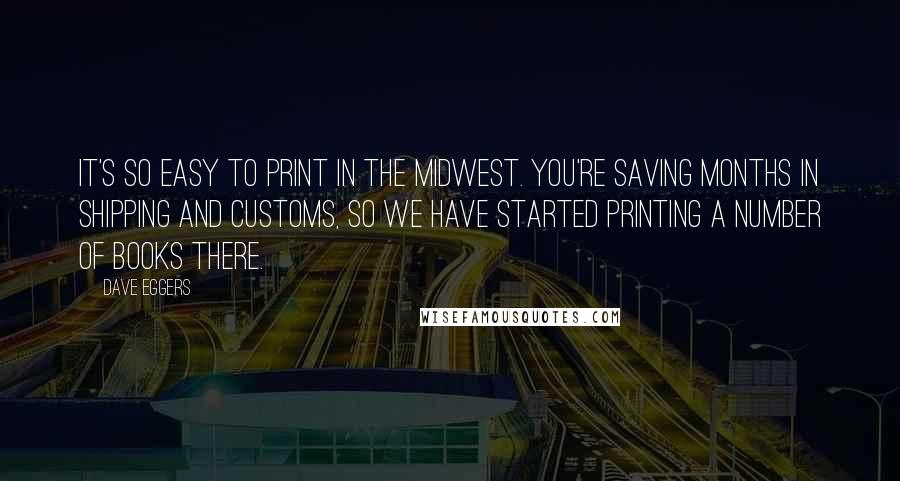 Dave Eggers Quotes: It's so easy to print in the Midwest. You're saving months in shipping and customs, so we have started printing a number of books there.