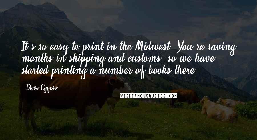 Dave Eggers Quotes: It's so easy to print in the Midwest. You're saving months in shipping and customs, so we have started printing a number of books there.