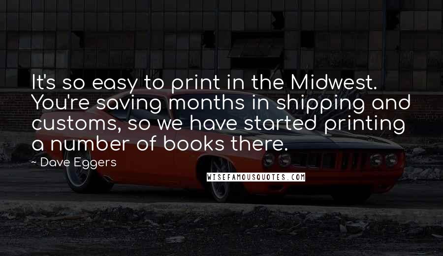 Dave Eggers Quotes: It's so easy to print in the Midwest. You're saving months in shipping and customs, so we have started printing a number of books there.