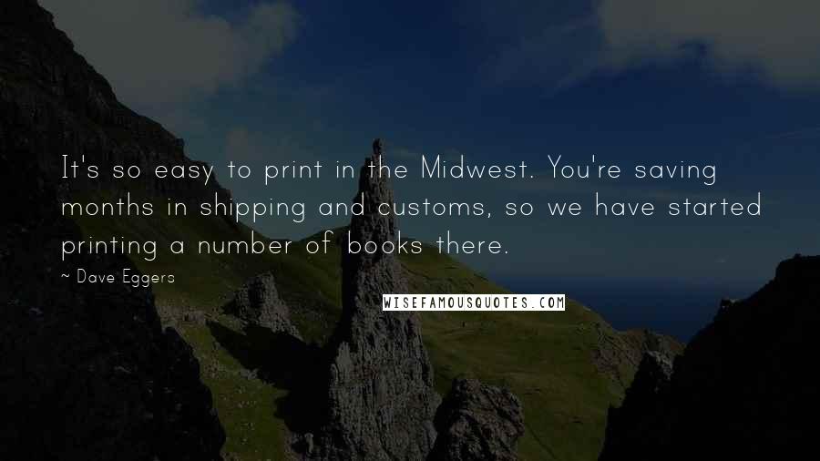 Dave Eggers Quotes: It's so easy to print in the Midwest. You're saving months in shipping and customs, so we have started printing a number of books there.