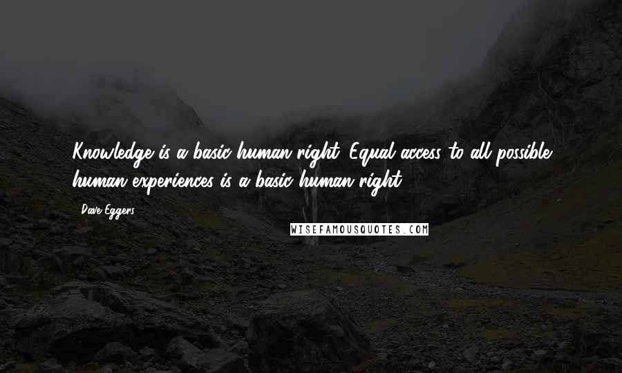 Dave Eggers Quotes: Knowledge is a basic human right. Equal access to all possible human experiences is a basic human right.