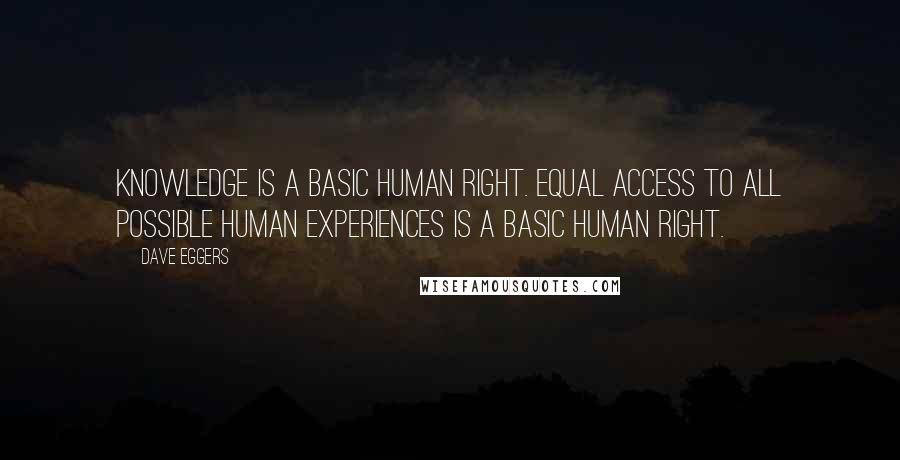 Dave Eggers Quotes: Knowledge is a basic human right. Equal access to all possible human experiences is a basic human right.