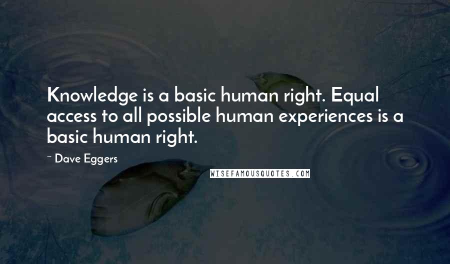 Dave Eggers Quotes: Knowledge is a basic human right. Equal access to all possible human experiences is a basic human right.