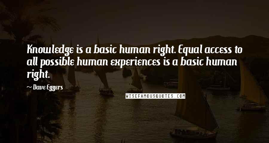 Dave Eggers Quotes: Knowledge is a basic human right. Equal access to all possible human experiences is a basic human right.