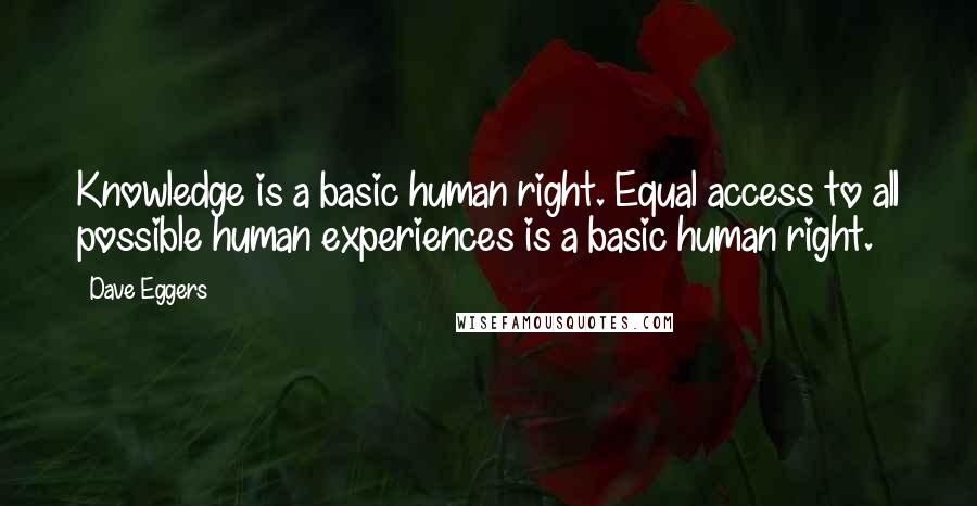 Dave Eggers Quotes: Knowledge is a basic human right. Equal access to all possible human experiences is a basic human right.