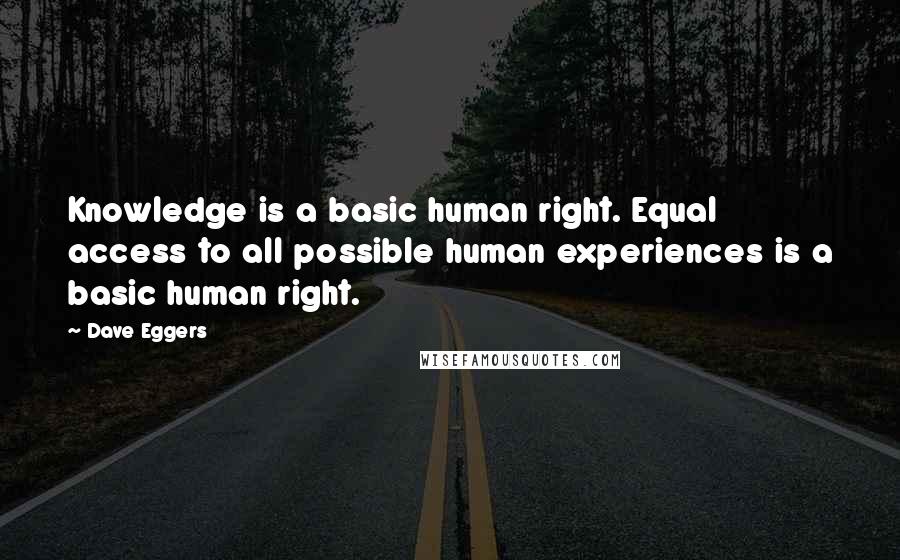 Dave Eggers Quotes: Knowledge is a basic human right. Equal access to all possible human experiences is a basic human right.