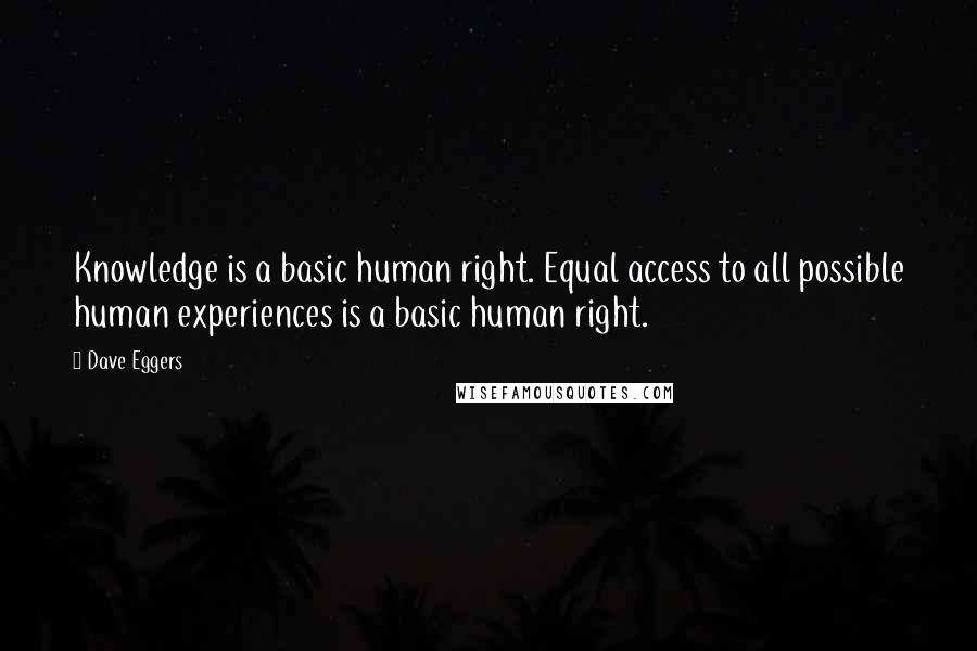 Dave Eggers Quotes: Knowledge is a basic human right. Equal access to all possible human experiences is a basic human right.