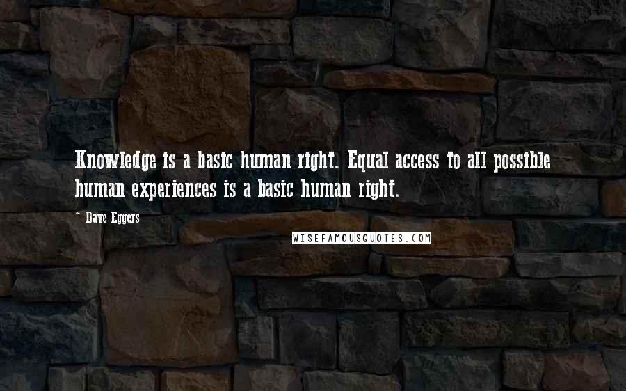 Dave Eggers Quotes: Knowledge is a basic human right. Equal access to all possible human experiences is a basic human right.