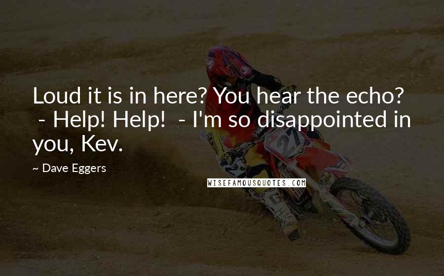 Dave Eggers Quotes: Loud it is in here? You hear the echo? - Help! Help! - I'm so disappointed in you, Kev.