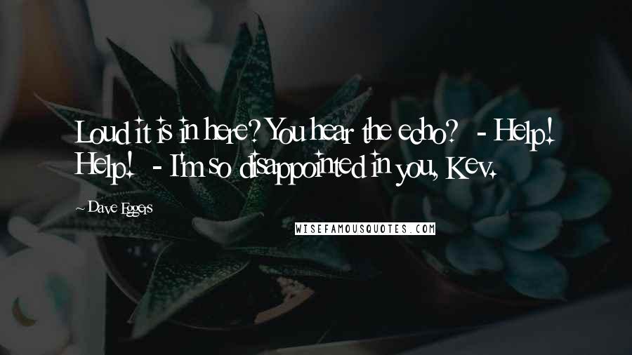 Dave Eggers Quotes: Loud it is in here? You hear the echo?  - Help! Help!  - I'm so disappointed in you, Kev.