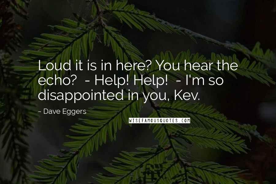Dave Eggers Quotes: Loud it is in here? You hear the echo?  - Help! Help!  - I'm so disappointed in you, Kev.