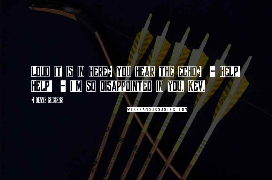 Dave Eggers Quotes: Loud it is in here? You hear the echo?  - Help! Help!  - I'm so disappointed in you, Kev.