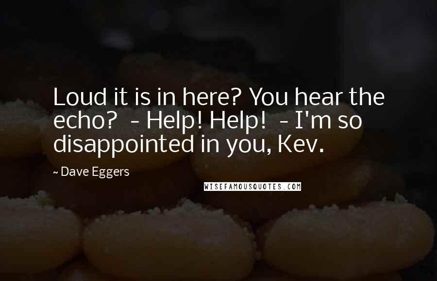 Dave Eggers Quotes: Loud it is in here? You hear the echo?  - Help! Help!  - I'm so disappointed in you, Kev.