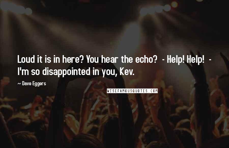 Dave Eggers Quotes: Loud it is in here? You hear the echo?  - Help! Help!  - I'm so disappointed in you, Kev.