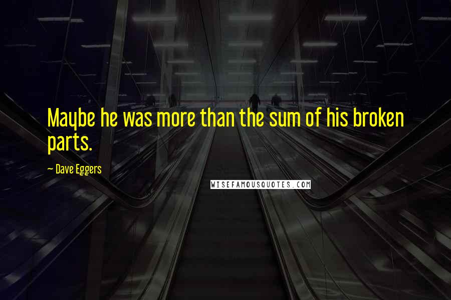 Dave Eggers Quotes: Maybe he was more than the sum of his broken parts.