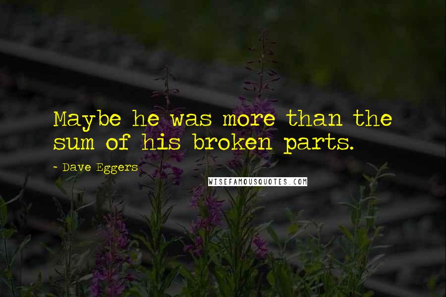 Dave Eggers Quotes: Maybe he was more than the sum of his broken parts.