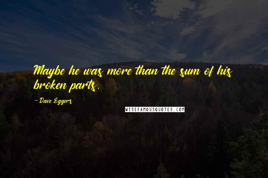 Dave Eggers Quotes: Maybe he was more than the sum of his broken parts.