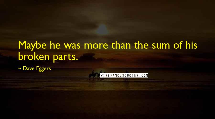 Dave Eggers Quotes: Maybe he was more than the sum of his broken parts.