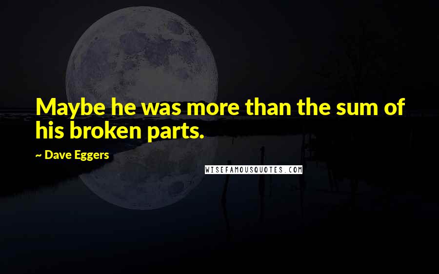 Dave Eggers Quotes: Maybe he was more than the sum of his broken parts.