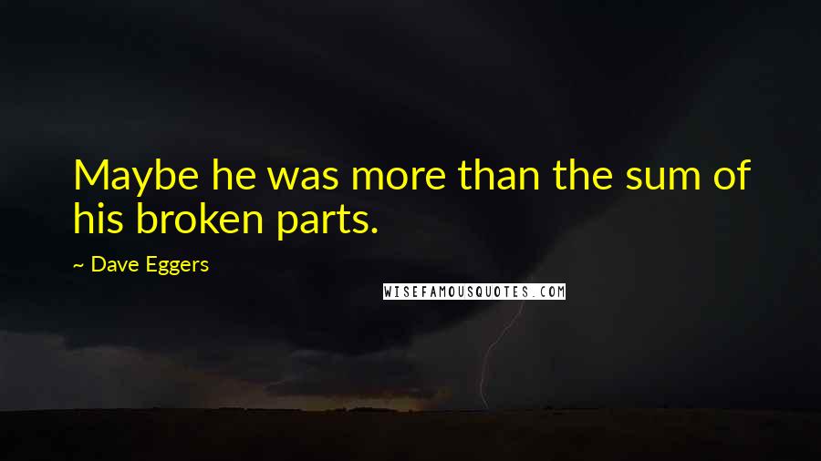 Dave Eggers Quotes: Maybe he was more than the sum of his broken parts.