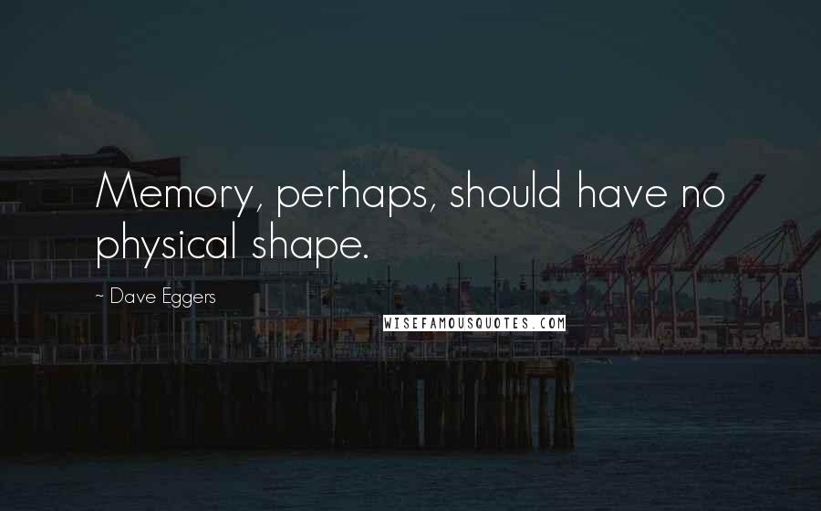 Dave Eggers Quotes: Memory, perhaps, should have no physical shape.