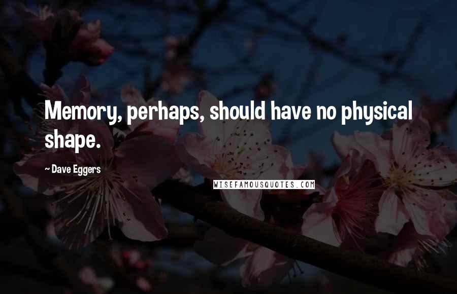 Dave Eggers Quotes: Memory, perhaps, should have no physical shape.